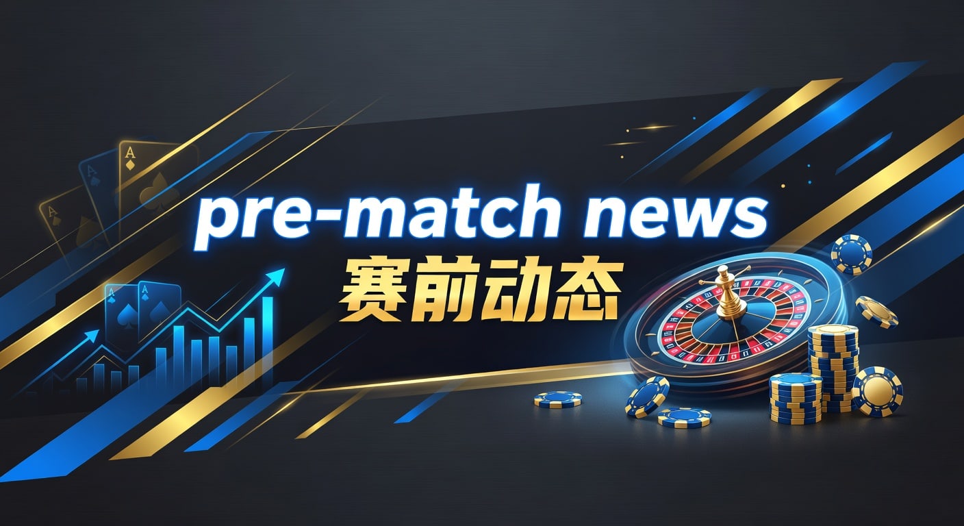 Pre-match news 赛前动态：最新赛前信息解读